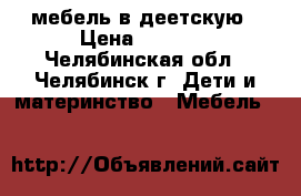 мебель в деетскую › Цена ­ 8 000 - Челябинская обл., Челябинск г. Дети и материнство » Мебель   